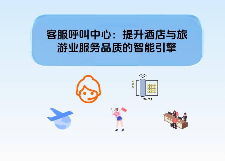 客服呼叫中心：助力酒店及旅游业提升服务质量的智能动力源